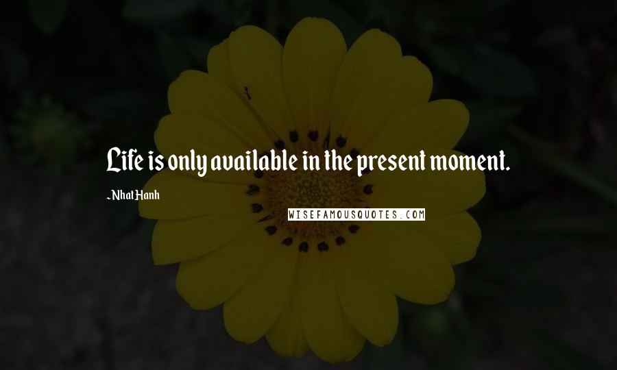 Nhat Hanh Quotes: Life is only available in the present moment.
