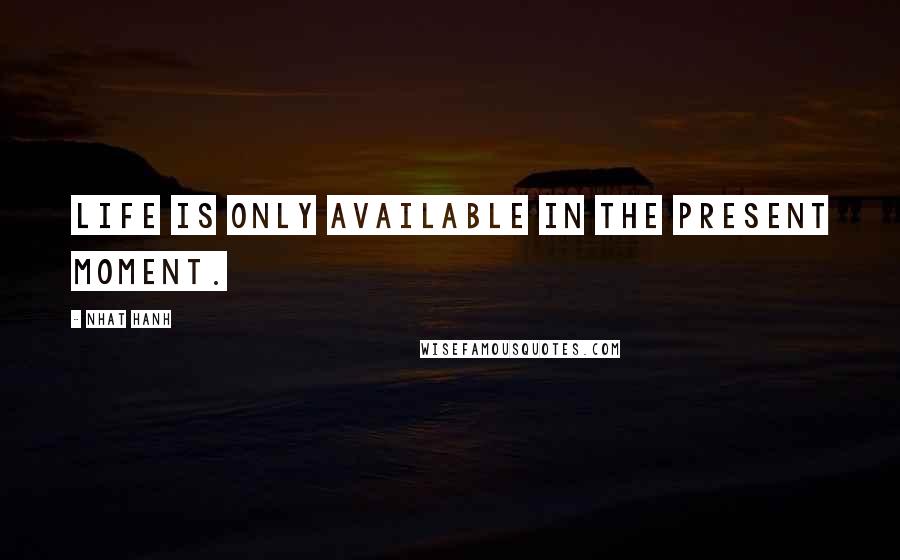 Nhat Hanh Quotes: Life is only available in the present moment.