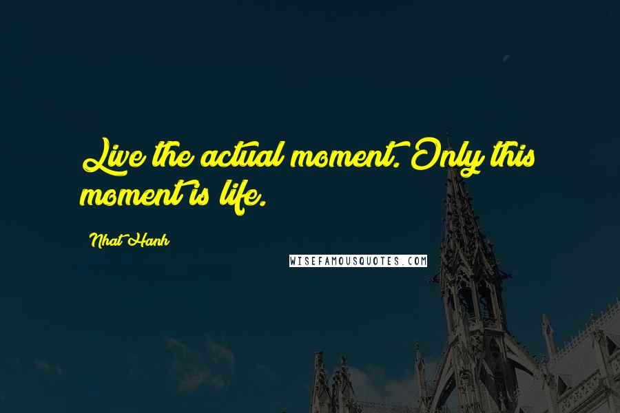 Nhat Hanh Quotes: Live the actual moment. Only this moment is life.