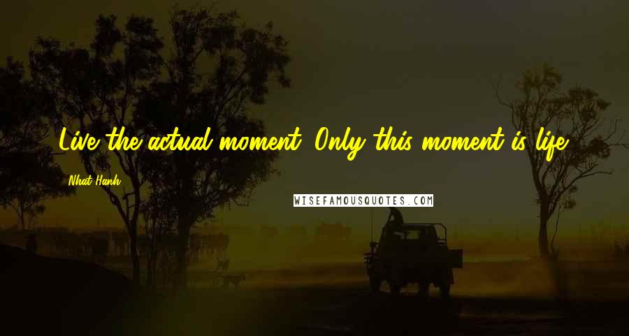Nhat Hanh Quotes: Live the actual moment. Only this moment is life.