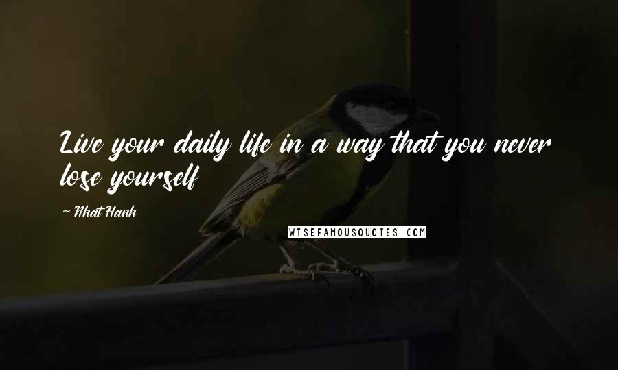 Nhat Hanh Quotes: Live your daily life in a way that you never lose yourself