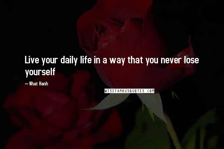 Nhat Hanh Quotes: Live your daily life in a way that you never lose yourself