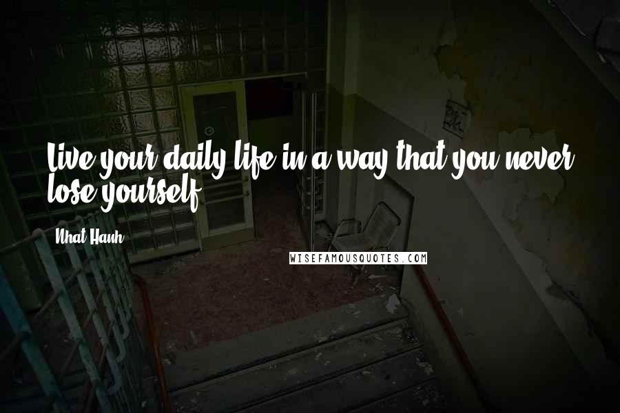 Nhat Hanh Quotes: Live your daily life in a way that you never lose yourself