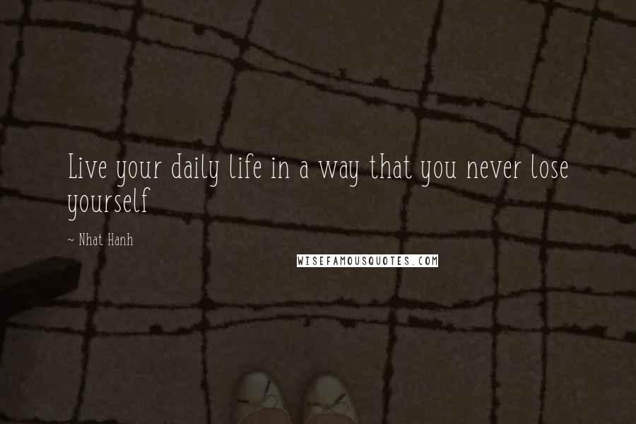 Nhat Hanh Quotes: Live your daily life in a way that you never lose yourself