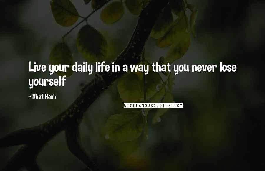 Nhat Hanh Quotes: Live your daily life in a way that you never lose yourself