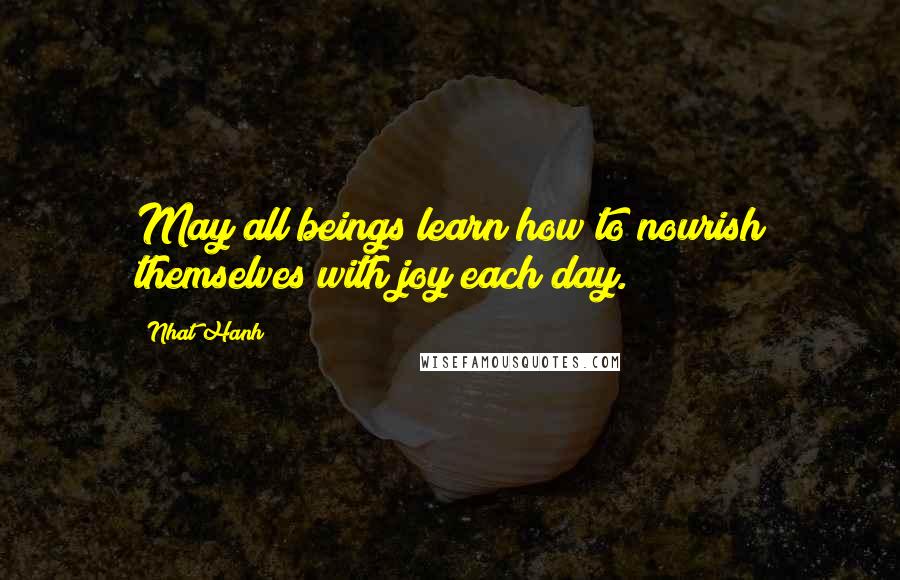 Nhat Hanh Quotes: May all beings learn how to nourish themselves with joy each day.