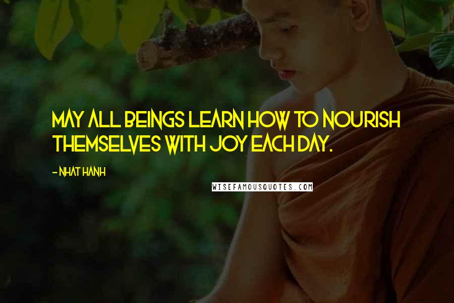 Nhat Hanh Quotes: May all beings learn how to nourish themselves with joy each day.