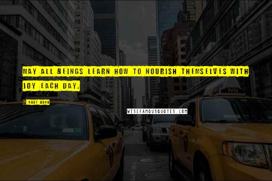 Nhat Hanh Quotes: May all beings learn how to nourish themselves with joy each day.