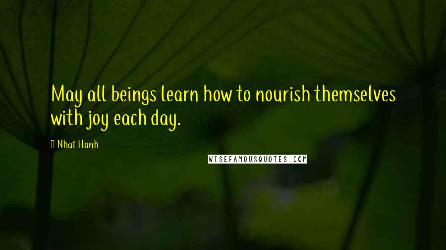 Nhat Hanh Quotes: May all beings learn how to nourish themselves with joy each day.