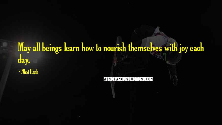 Nhat Hanh Quotes: May all beings learn how to nourish themselves with joy each day.