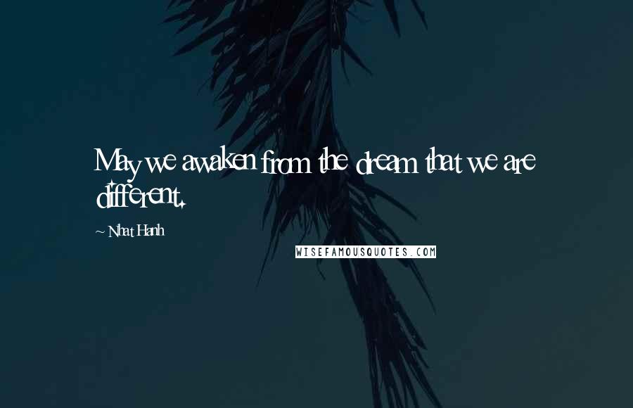 Nhat Hanh Quotes: May we awaken from the dream that we are different.