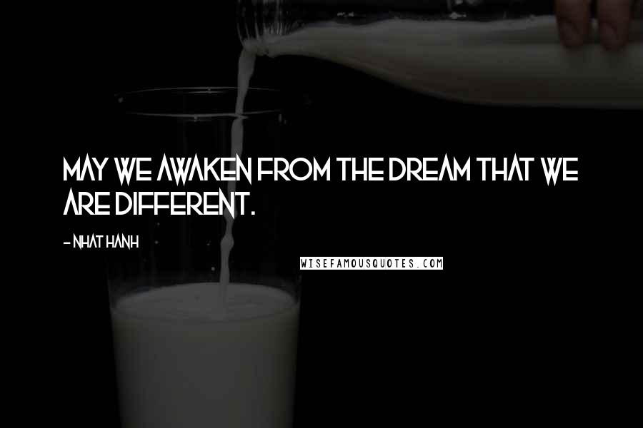 Nhat Hanh Quotes: May we awaken from the dream that we are different.