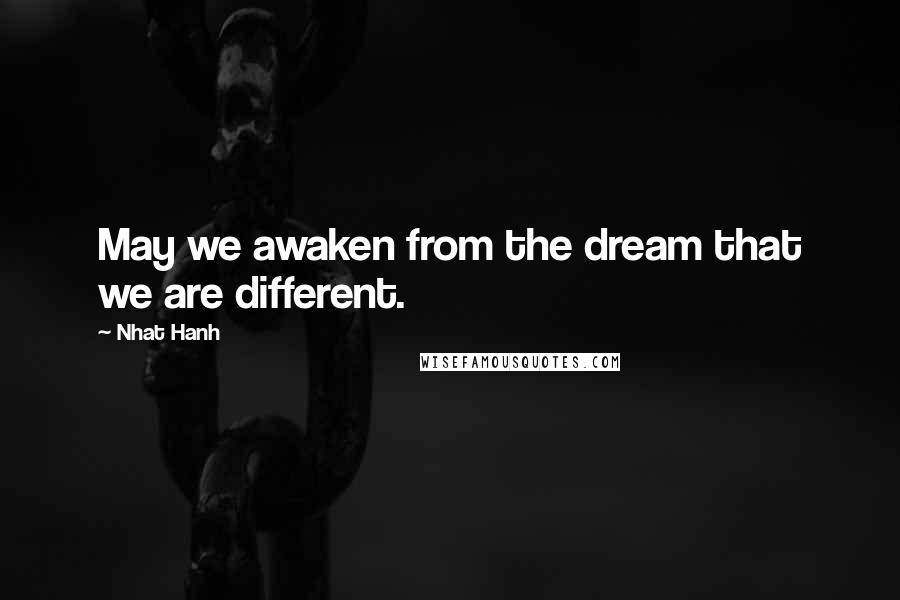 Nhat Hanh Quotes: May we awaken from the dream that we are different.