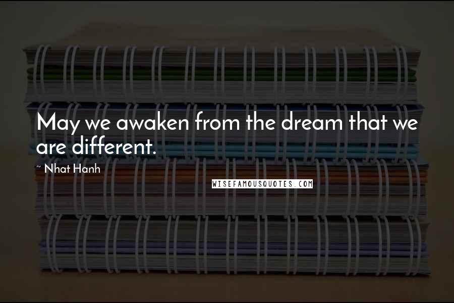 Nhat Hanh Quotes: May we awaken from the dream that we are different.