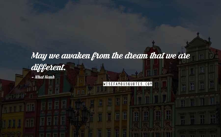 Nhat Hanh Quotes: May we awaken from the dream that we are different.