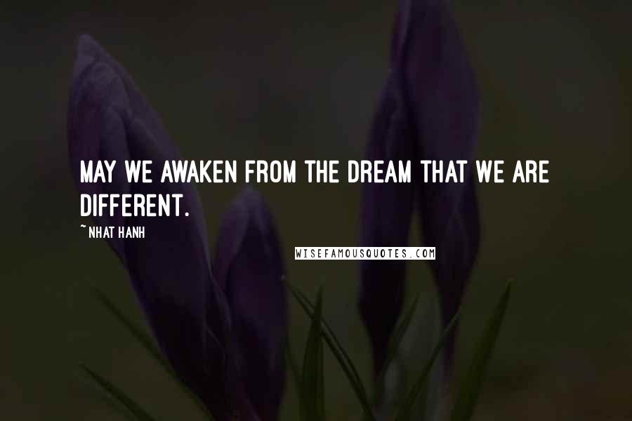 Nhat Hanh Quotes: May we awaken from the dream that we are different.