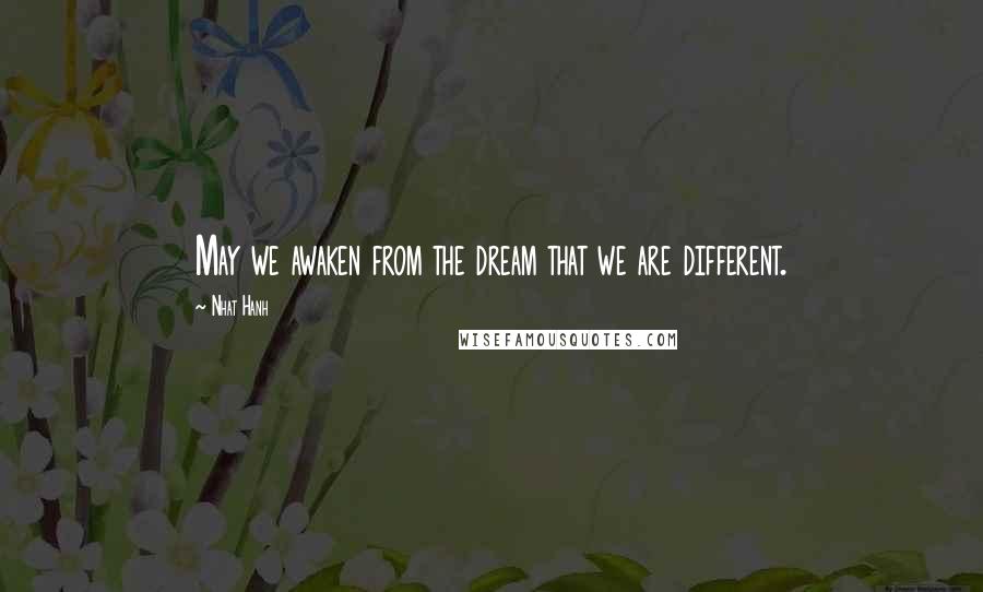 Nhat Hanh Quotes: May we awaken from the dream that we are different.