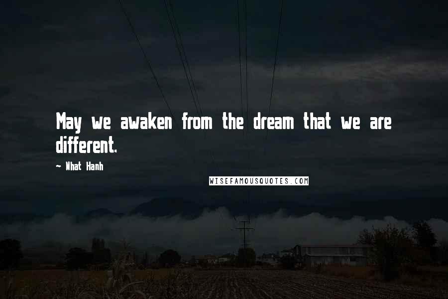 Nhat Hanh Quotes: May we awaken from the dream that we are different.