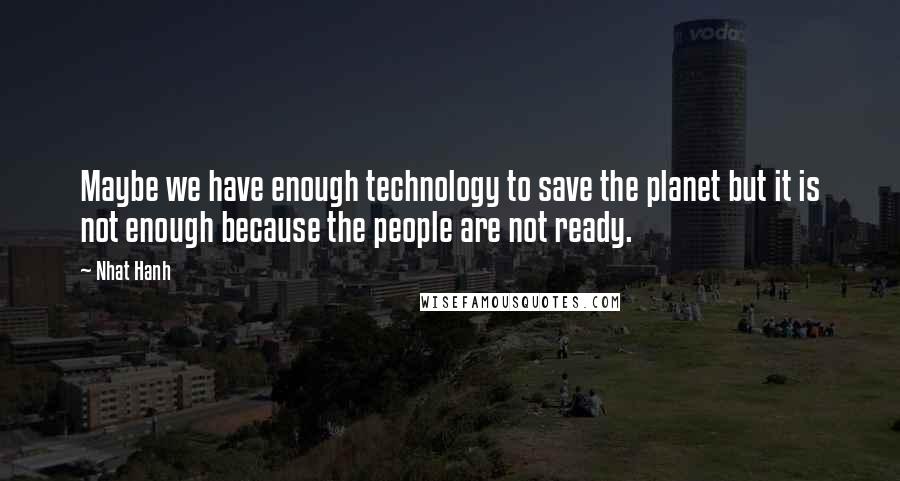 Nhat Hanh Quotes: Maybe we have enough technology to save the planet but it is not enough because the people are not ready.