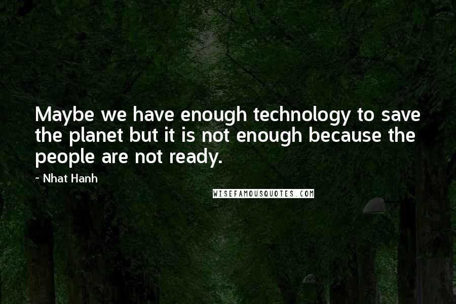 Nhat Hanh Quotes: Maybe we have enough technology to save the planet but it is not enough because the people are not ready.