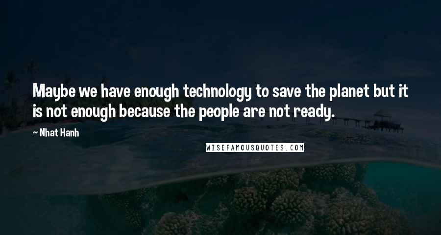 Nhat Hanh Quotes: Maybe we have enough technology to save the planet but it is not enough because the people are not ready.