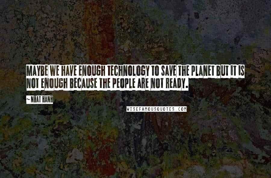 Nhat Hanh Quotes: Maybe we have enough technology to save the planet but it is not enough because the people are not ready.