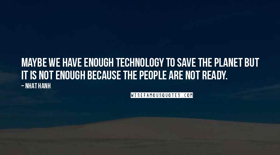 Nhat Hanh Quotes: Maybe we have enough technology to save the planet but it is not enough because the people are not ready.