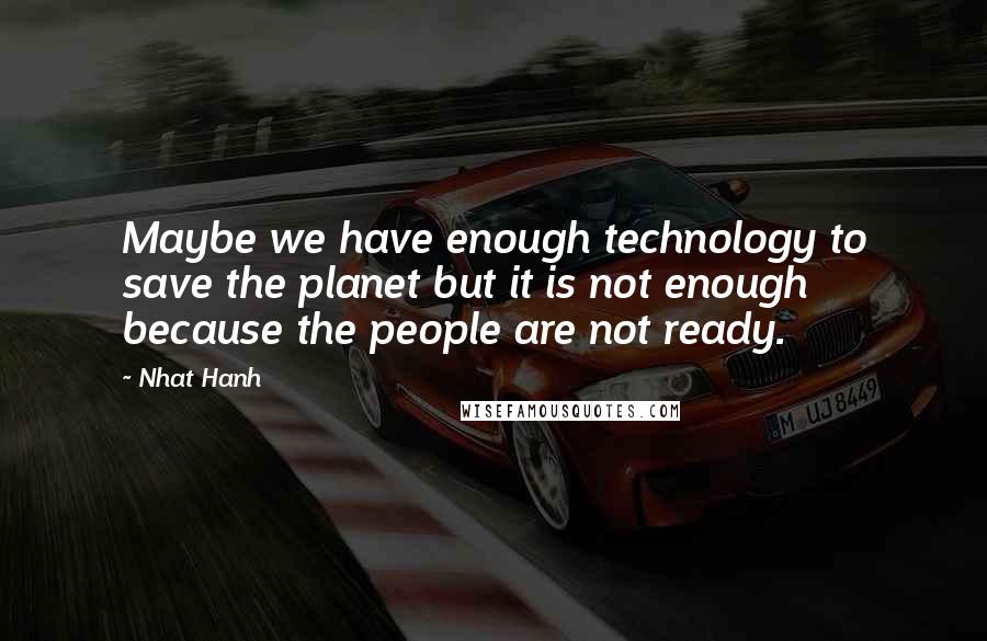 Nhat Hanh Quotes: Maybe we have enough technology to save the planet but it is not enough because the people are not ready.