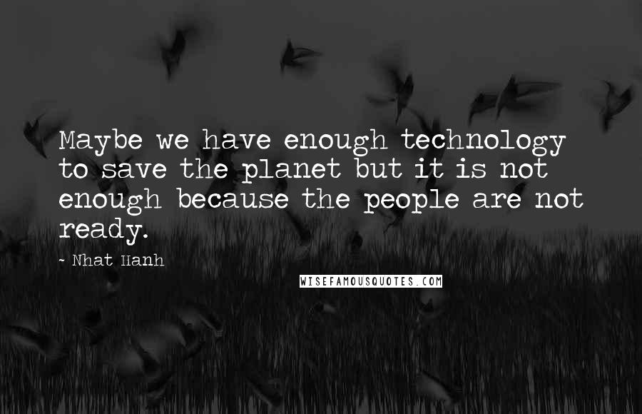 Nhat Hanh Quotes: Maybe we have enough technology to save the planet but it is not enough because the people are not ready.