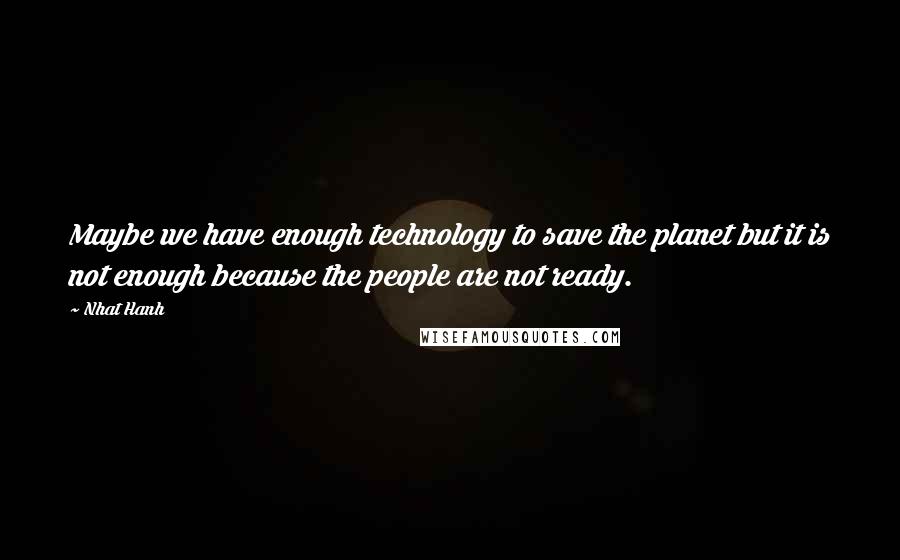 Nhat Hanh Quotes: Maybe we have enough technology to save the planet but it is not enough because the people are not ready.