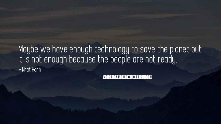 Nhat Hanh Quotes: Maybe we have enough technology to save the planet but it is not enough because the people are not ready.