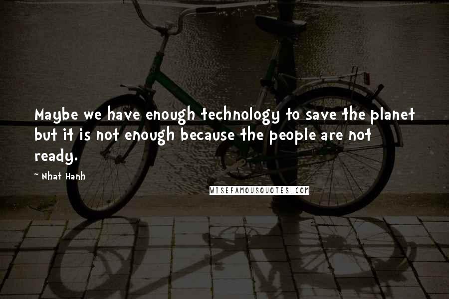 Nhat Hanh Quotes: Maybe we have enough technology to save the planet but it is not enough because the people are not ready.