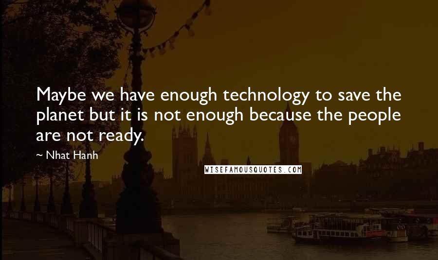 Nhat Hanh Quotes: Maybe we have enough technology to save the planet but it is not enough because the people are not ready.