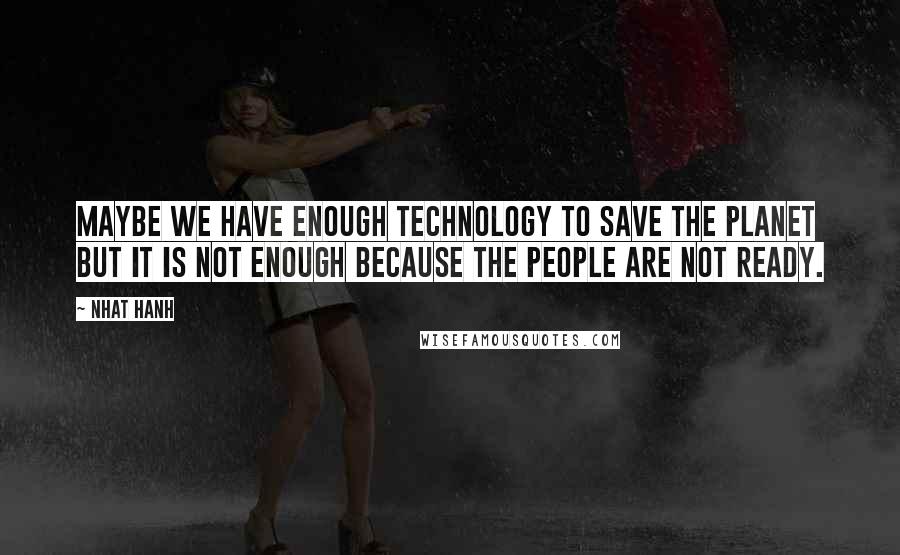 Nhat Hanh Quotes: Maybe we have enough technology to save the planet but it is not enough because the people are not ready.