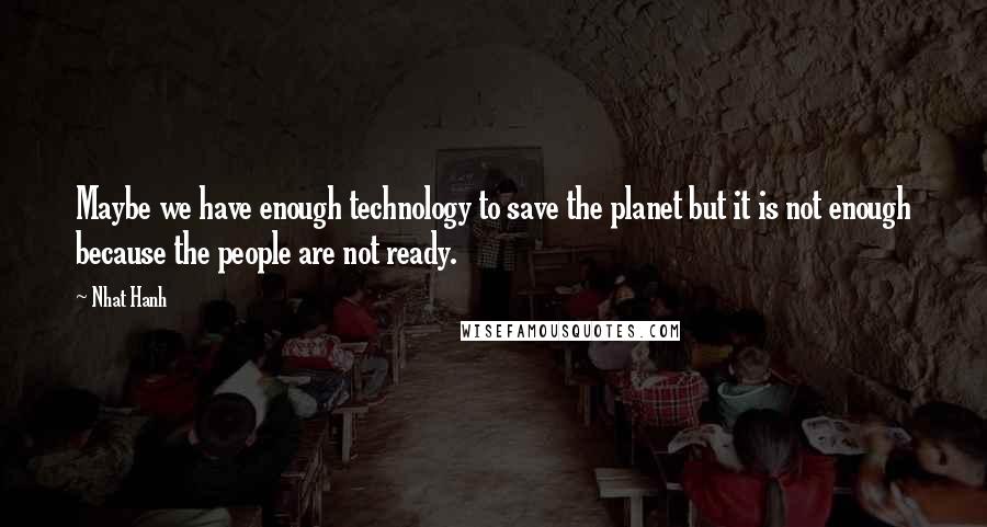 Nhat Hanh Quotes: Maybe we have enough technology to save the planet but it is not enough because the people are not ready.