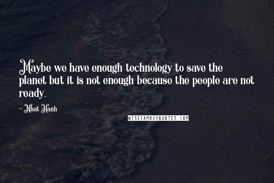 Nhat Hanh Quotes: Maybe we have enough technology to save the planet but it is not enough because the people are not ready.