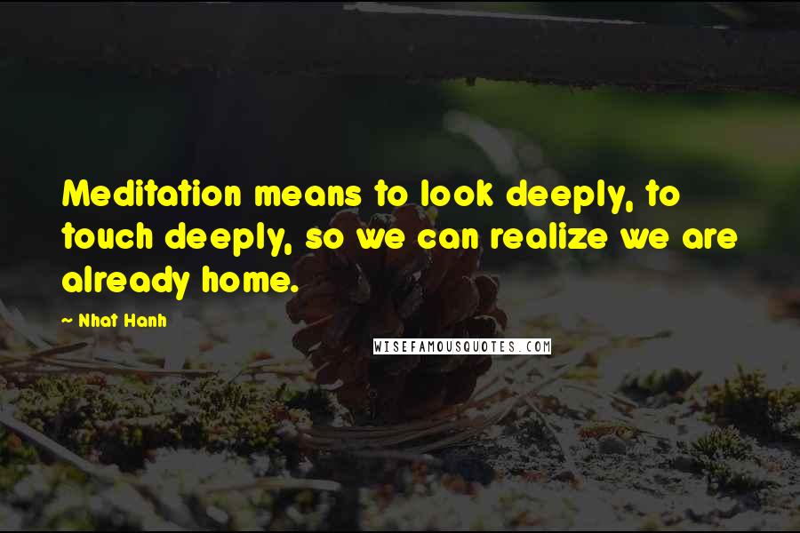 Nhat Hanh Quotes: Meditation means to look deeply, to touch deeply, so we can realize we are already home.