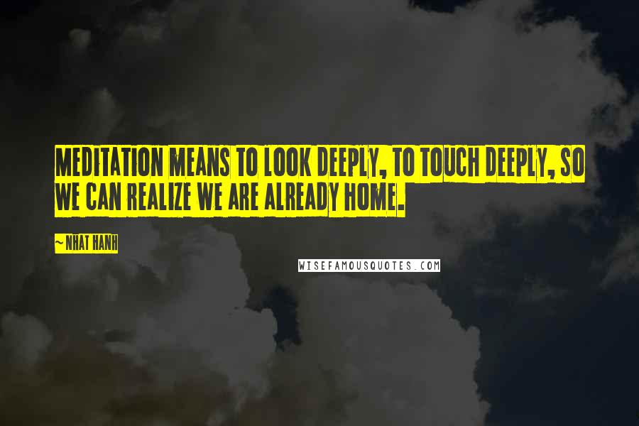 Nhat Hanh Quotes: Meditation means to look deeply, to touch deeply, so we can realize we are already home.