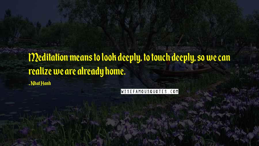 Nhat Hanh Quotes: Meditation means to look deeply, to touch deeply, so we can realize we are already home.