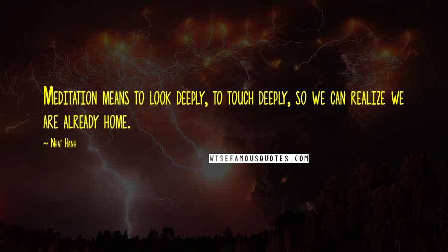 Nhat Hanh Quotes: Meditation means to look deeply, to touch deeply, so we can realize we are already home.