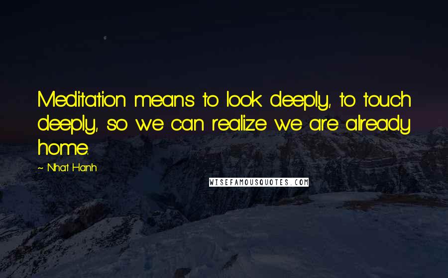 Nhat Hanh Quotes: Meditation means to look deeply, to touch deeply, so we can realize we are already home.