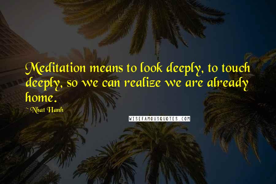 Nhat Hanh Quotes: Meditation means to look deeply, to touch deeply, so we can realize we are already home.