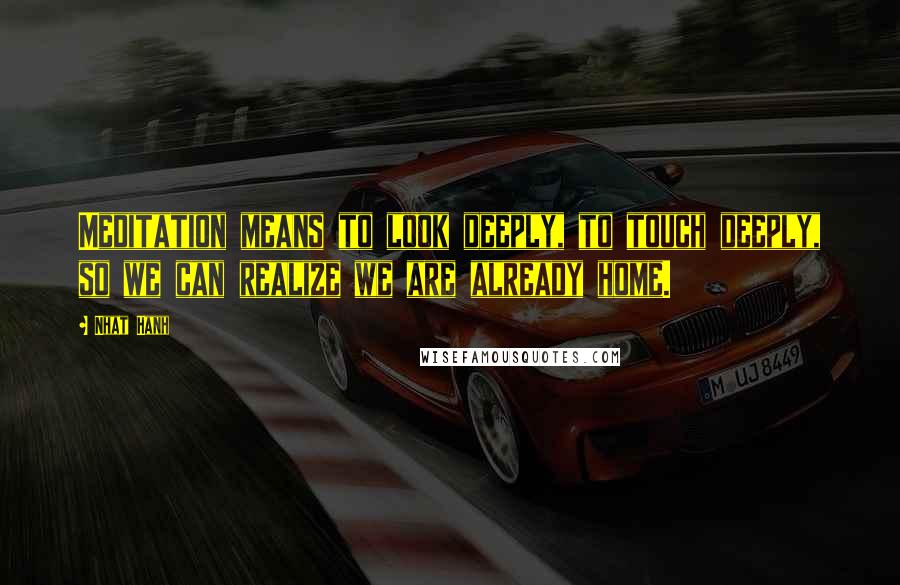 Nhat Hanh Quotes: Meditation means to look deeply, to touch deeply, so we can realize we are already home.