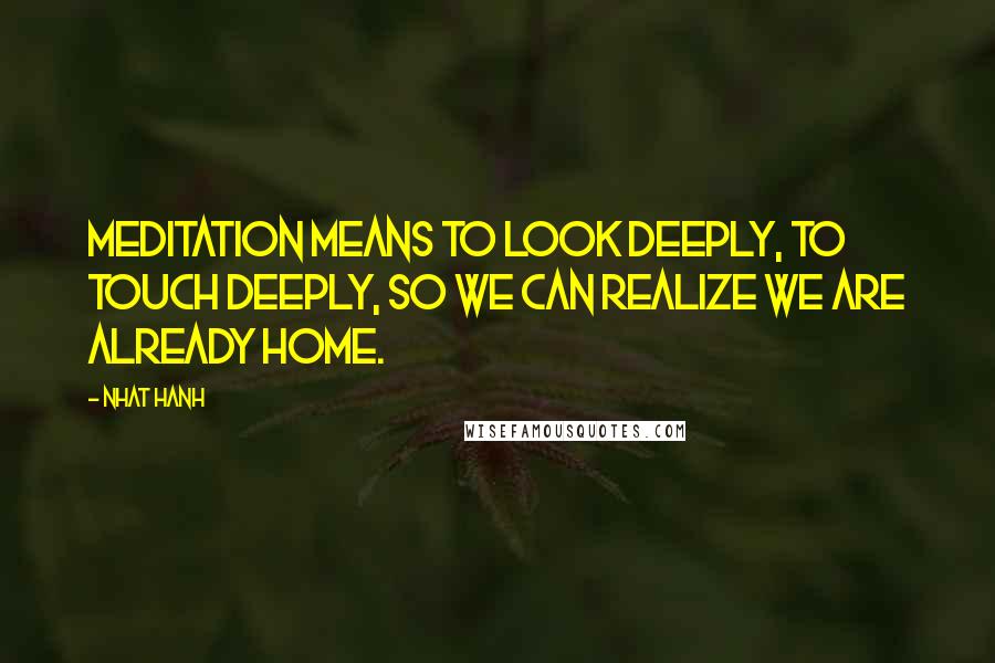 Nhat Hanh Quotes: Meditation means to look deeply, to touch deeply, so we can realize we are already home.