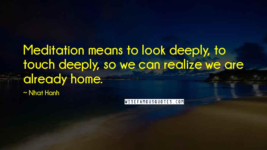 Nhat Hanh Quotes: Meditation means to look deeply, to touch deeply, so we can realize we are already home.