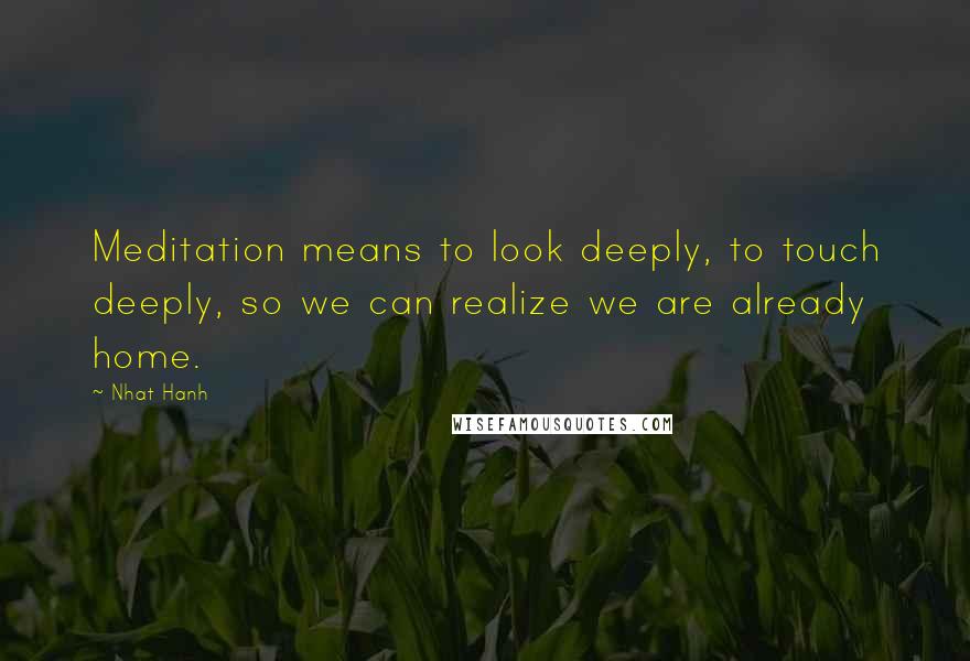 Nhat Hanh Quotes: Meditation means to look deeply, to touch deeply, so we can realize we are already home.