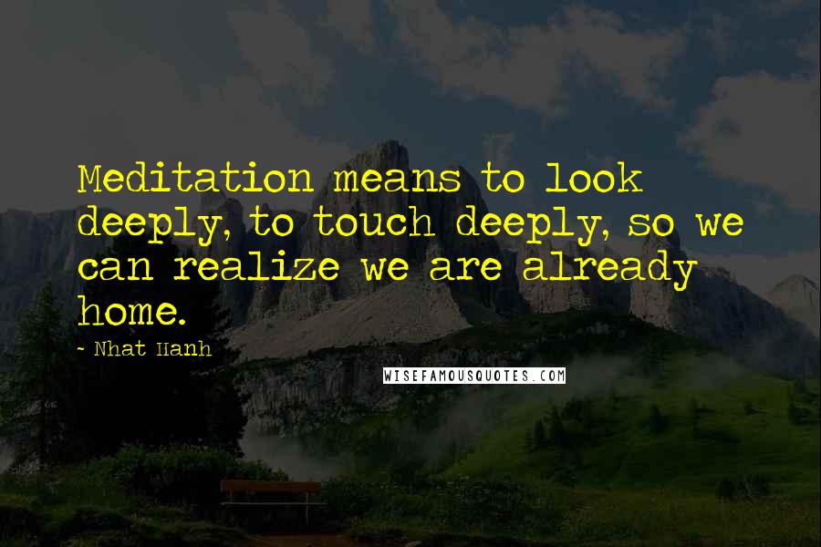 Nhat Hanh Quotes: Meditation means to look deeply, to touch deeply, so we can realize we are already home.