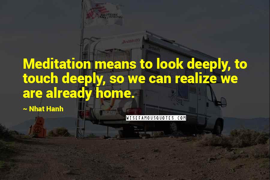 Nhat Hanh Quotes: Meditation means to look deeply, to touch deeply, so we can realize we are already home.