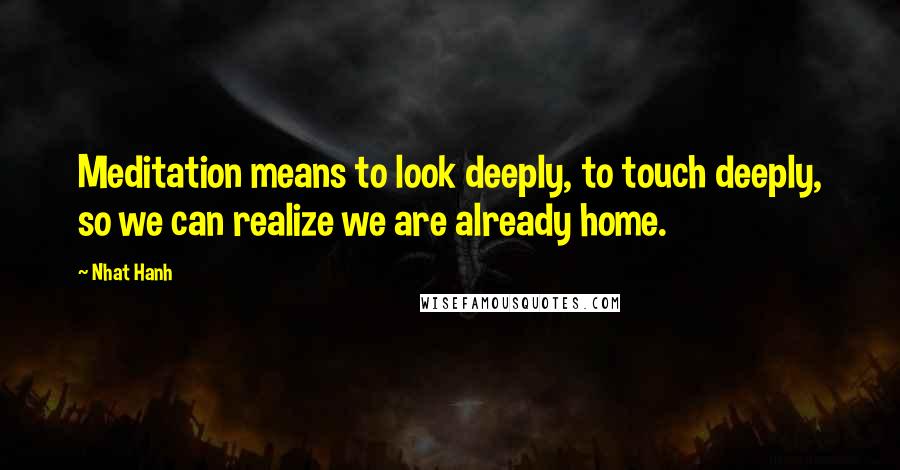 Nhat Hanh Quotes: Meditation means to look deeply, to touch deeply, so we can realize we are already home.