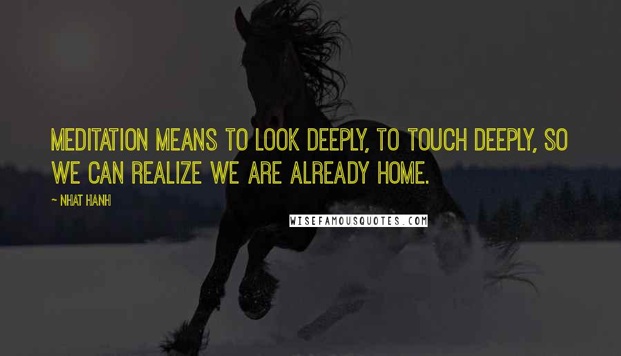 Nhat Hanh Quotes: Meditation means to look deeply, to touch deeply, so we can realize we are already home.
